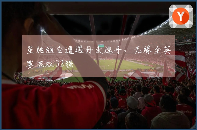 星驰组合遭遇丹麦选手，无缘全英赛混双32强