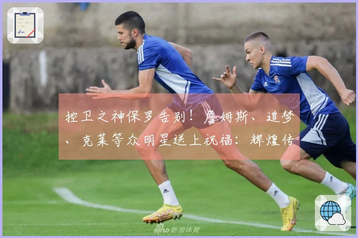 控卫之神保罗告别！詹姆斯、追梦、克莱等众明星送上祝福：辉煌传奇的篮球生涯