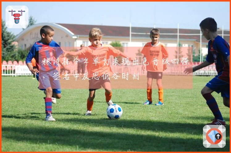 林诗栋今年单打表现出色晋级四强，签名中反思低谷时刻