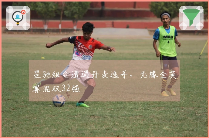 星驰组合遭遇丹麦选手，无缘全英赛混双32强