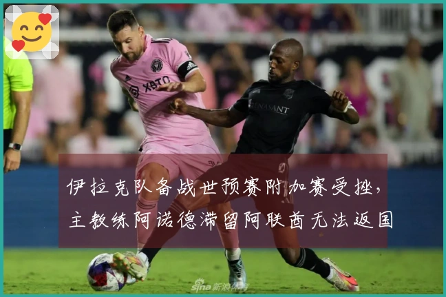 伊拉克队备战世预赛附加赛受挫，主教练阿诺德滞留阿联酋无法返国