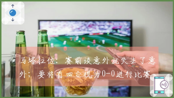 马塔拉佐：赛前谈意外就失去了意外；要将首回合视为0-0进行比赛