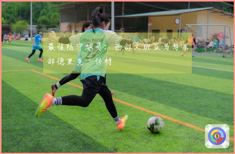 最佳防守球员：西部文班亚马与东部德里克·怀特