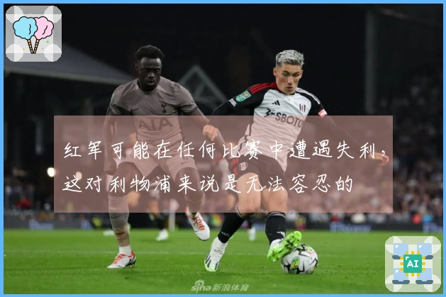红军可能在任何比赛中遭遇失利，这对利物浦来说是无法容忍的