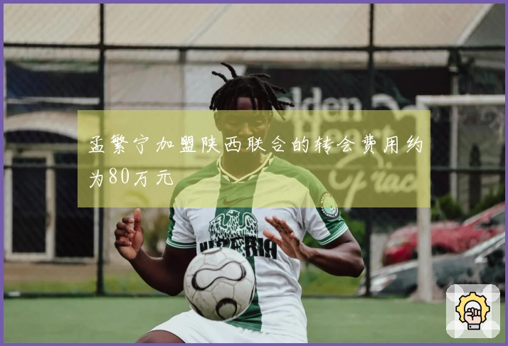 孟繁宁加盟陕西联合的转会费用约为80万元