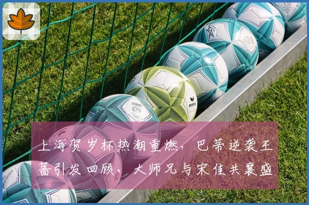 上海贺岁杯热潮重燃，巴蒂逆袭王蔷引发回顾，大师兄与宋佳共襄盛举