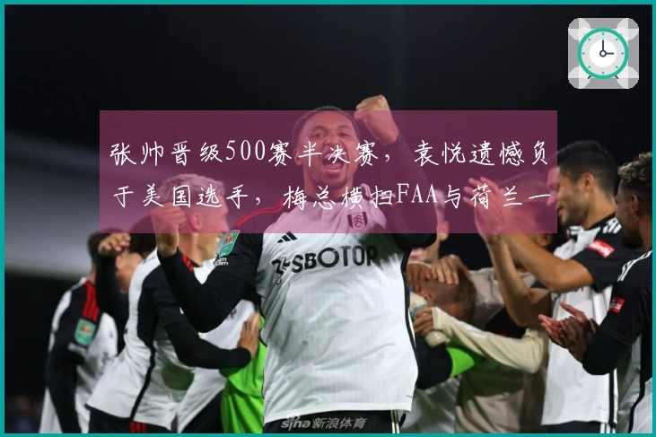 张帅晋级500赛半决赛，袁悦遗憾负于美国选手，梅总横扫FAA与荷兰一哥争夺冠军