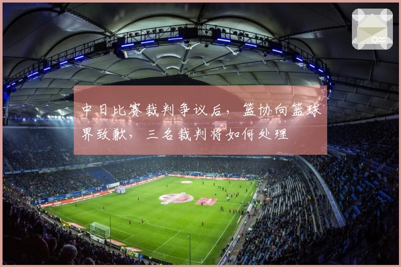 中日比赛裁判争议后，篮协向篮球界致歉，三名裁判将如何处理