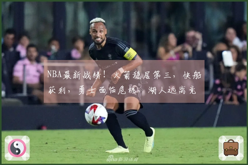 NBA最新战绩！火箭稳居第三，快船获利，勇士面临危机，湖人远离竞争