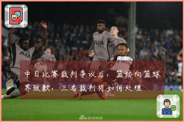 中日比赛裁判争议后，篮协向篮球界致歉，三名裁判将如何处理