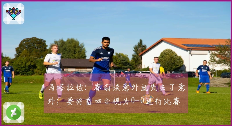 马塔拉佐：赛前谈意外就失去了意外；要将首回合视为0-0进行比赛