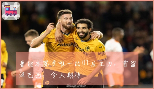 鲁能本赛季唯一的01后主力，曾留洋巴西，令人期待