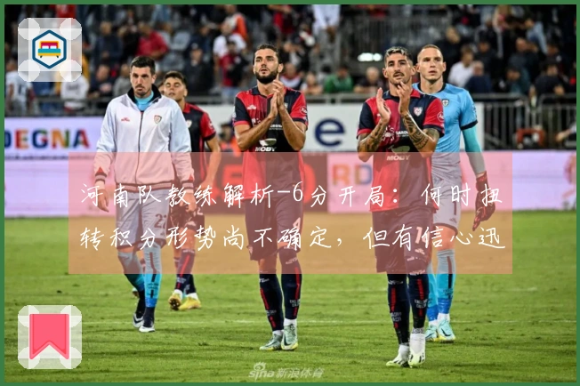 河南队教练解析-6分开局：何时扭转积分形势尚不确定，但有信心迅速调整