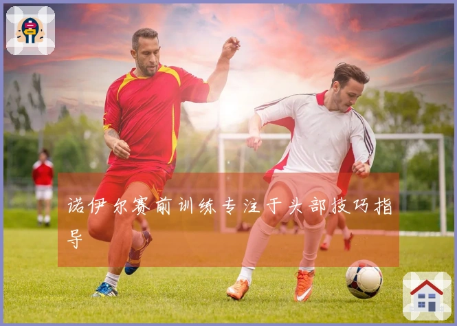 诺伊尔赛前训练专注于头部技巧指导
