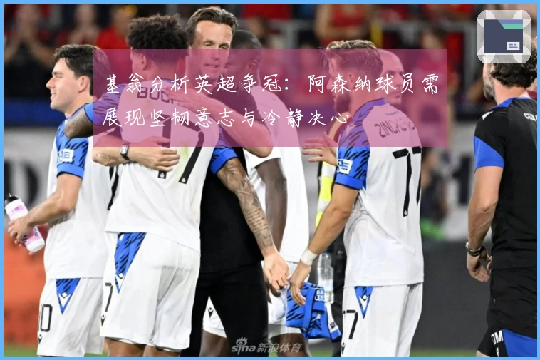 基翁分析英超争冠：阿森纳球员需展现坚韧意志与冷静决心