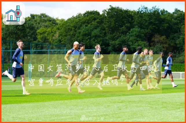 中国女篮31岁核心后卫状态回暖：宫鲁鸣应考虑召入她吗？