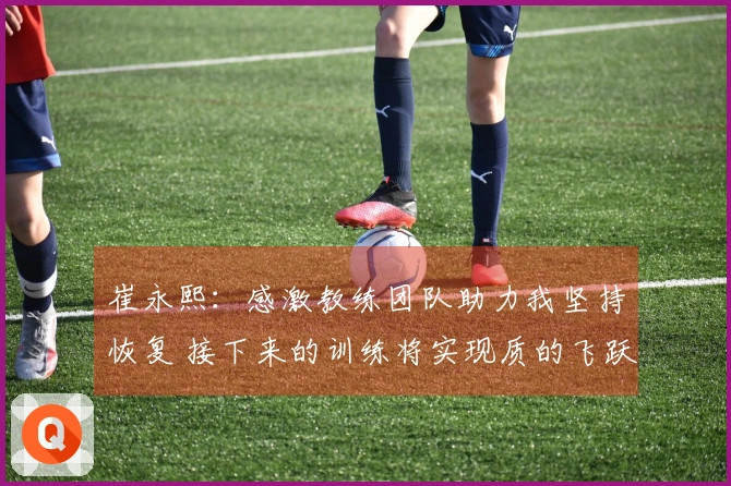 崔永熙：感激教练团队助力我坚持恢复 接下来的训练将实现质的飞跃