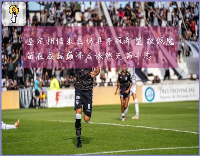 坚定相信米兰仍具夺冠希望 敬佩魔笛在成就巅峰后依然充满斗志