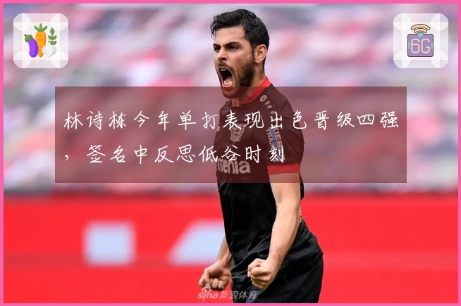 林诗栋今年单打表现出色晋级四强，签名中反思低谷时刻