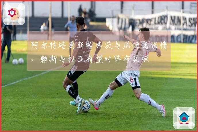 阿尔特塔更新哈弗茨与厄德高伤情，赖斯与拉亚有望对阵布莱顿