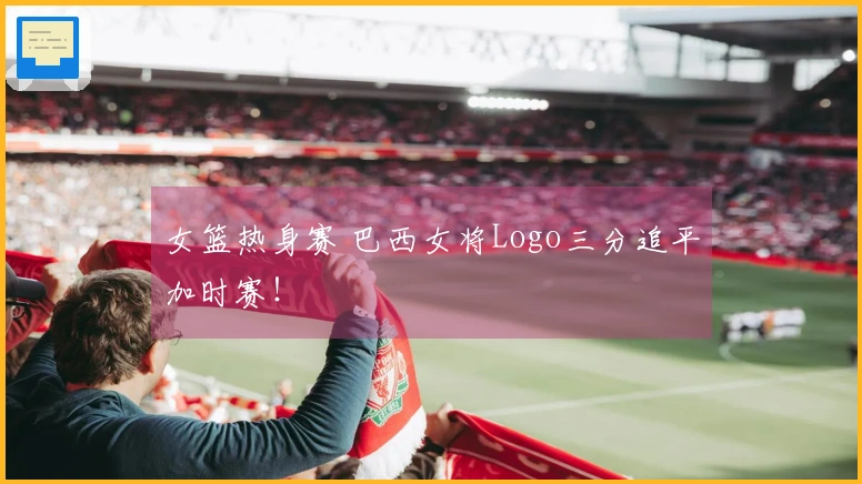 女篮热身赛 巴西女将Logo三分追平加时赛！
