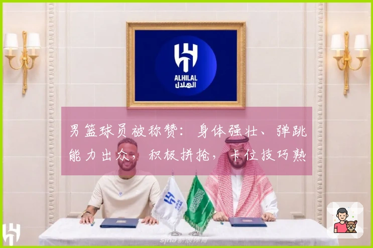 男篮球员被称赞：身体强壮、弹跳能力出众，积极拼抢，卡位技巧熟练