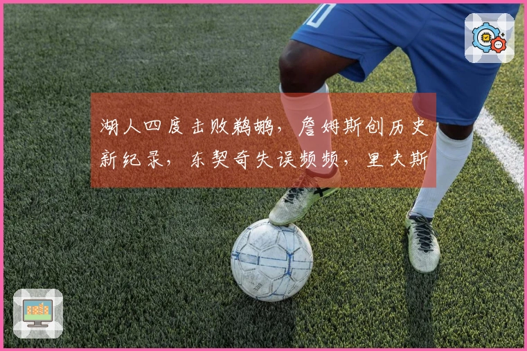 湖人四度击败鹈鹕，詹姆斯创历史新纪录，东契奇失误频频，里夫斯状态不佳