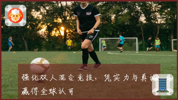 强化双人混合竞技，凭实力与真诚赢得全球认可