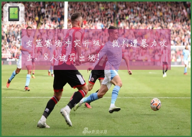 女篮赛场冲突升级，裁判遭暴力攻击，8人被罚出场！