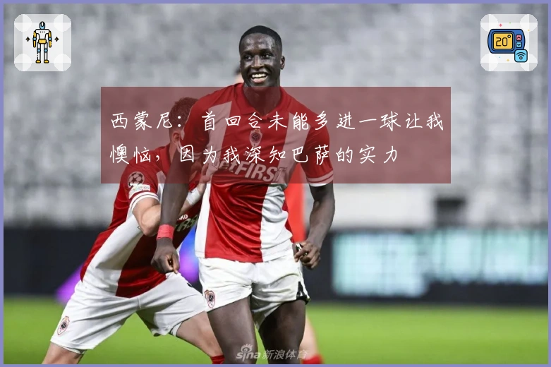 西蒙尼：首回合未能多进一球让我懊恼，因为我深知巴萨的实力